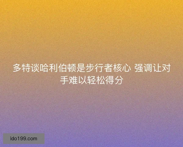 多特谈哈利伯顿是步行者核心 强调让对手难以轻松得分