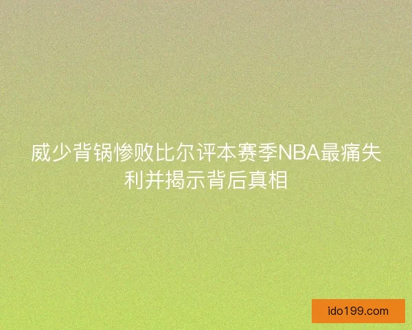 威少背锅惨败比尔评本赛季NBA最痛失利并揭示背后真相 威少背锅惨败比尔评本赛季NBA最痛失利并揭示背后真相