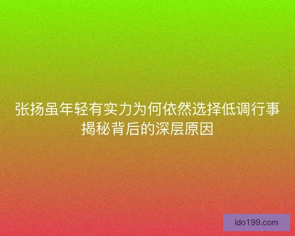 张扬虽年轻有实力为何依然选择低调行事揭秘背后的深层原因 张扬虽年轻有实力为何依然选择低调行事揭秘背后的深层原因