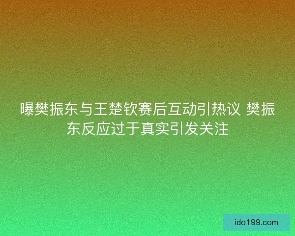 曝樊振东与王楚钦赛后互动引热议 樊振东反应过于真实引发关注