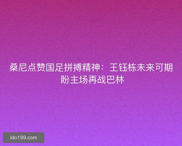 桑尼点赞国足拼搏精神：王钰栋未来可期 盼主场再战巴林