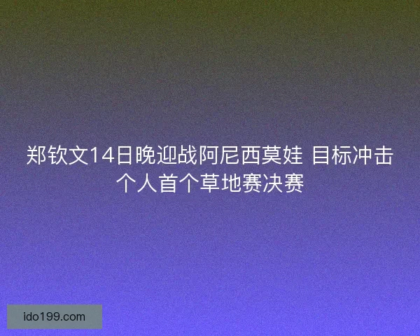 郑钦文14日晚迎战阿尼西莫娃 目标冲击个人首个草地赛决赛
