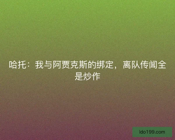 哈托：我与阿贾克斯的绑定，离队传闻全是炒作