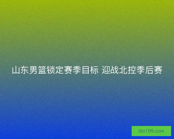 山东男篮锁定赛季目标 迎战北控季后赛