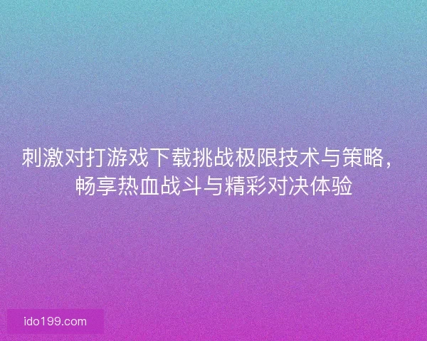 刺激对打游戏下载挑战极限技术与策略，畅享热血战斗与精彩对决体验