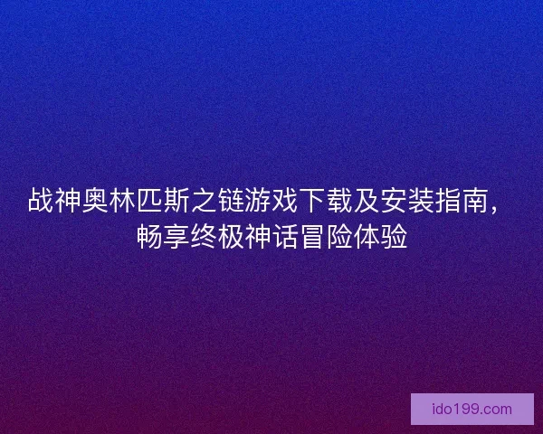 战神奥林匹斯之链游戏下载及安装指南,畅享终极神话冒险体验 战神奥林匹斯之链游戏下载及安装指南,畅享终极神话冒险体验