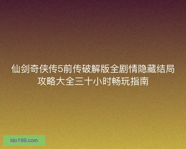 仙剑奇侠传5前传破解版全剧情隐藏结局攻略大全三十小时畅玩指南