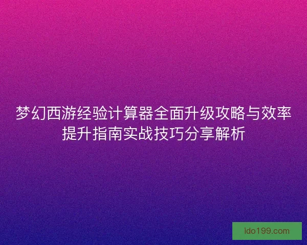 梦幻西游经验计算器全面升级攻略与效率提升指南实战技巧分享解析