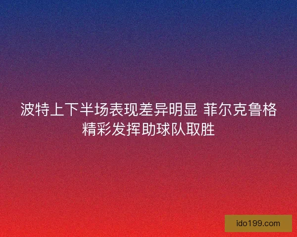波特上下半场表现差异明显 菲尔克鲁格精彩发挥助球队取胜