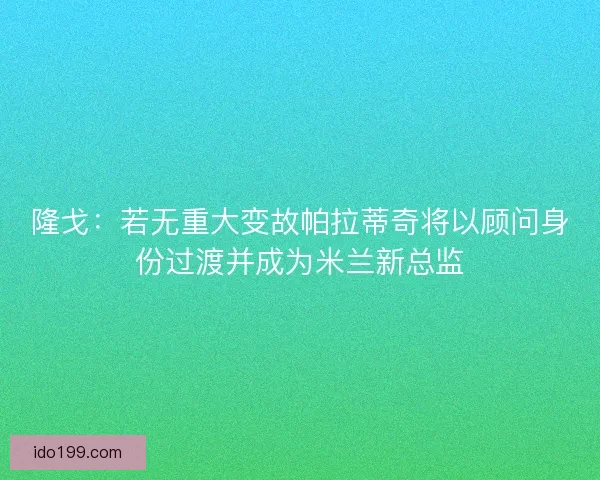隆戈：若无重大变故帕拉蒂奇将以顾问身份过渡并成为米兰新总监