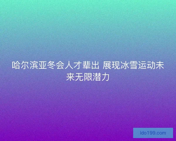 哈尔滨亚冬会人才辈出 展现冰雪运动未来无限潜力