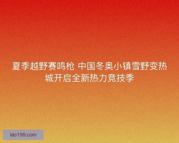 夏季越野赛鸣枪 中国冬奥小镇雪野变热城开启全新热力竞技季