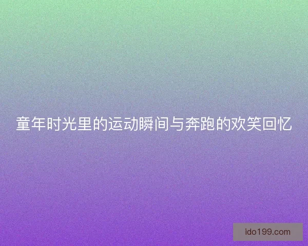 童年时光里的运动瞬间与奔跑的欢笑回忆