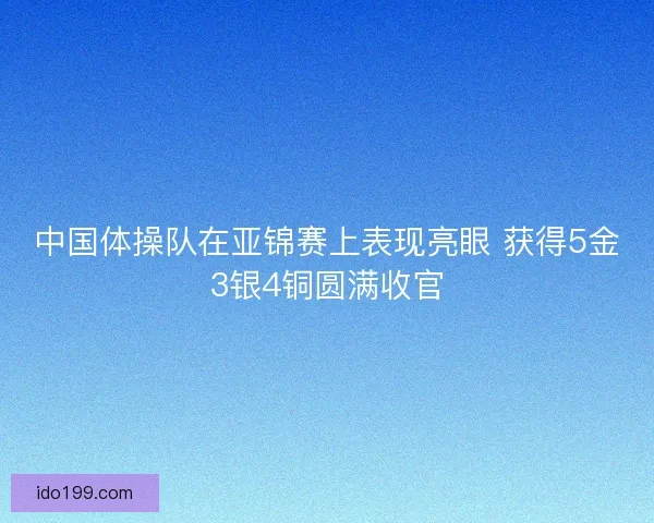 中国体操队在亚锦赛上表现亮眼 获得5金3银4铜圆满收官