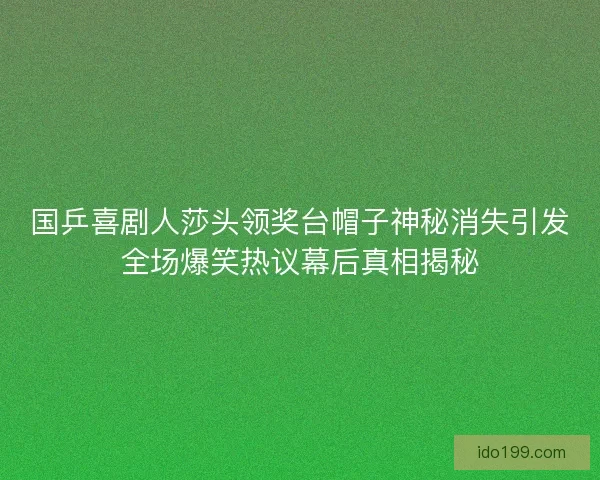 国乒喜剧人莎头领奖台帽子神秘消失引发全场爆笑热议幕后真相揭秘