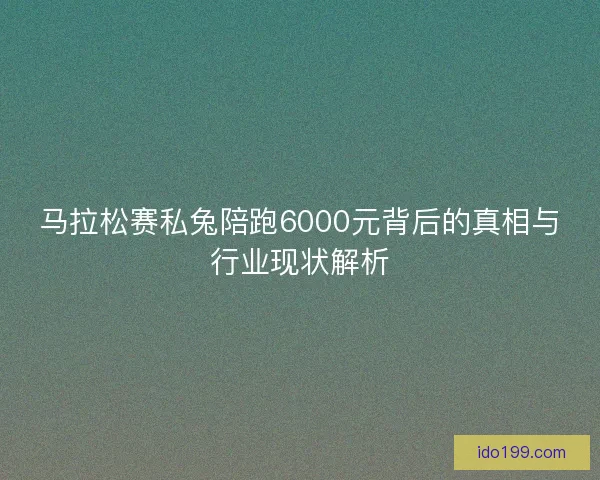 马拉松赛私兔陪跑6000元背后的真相与行业现状解析