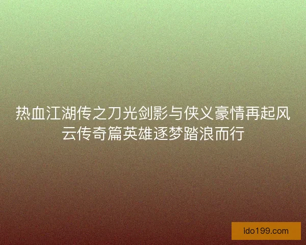 热血江湖传之刀光剑影与侠义豪情再起风云传奇篇英雄逐梦踏浪而行