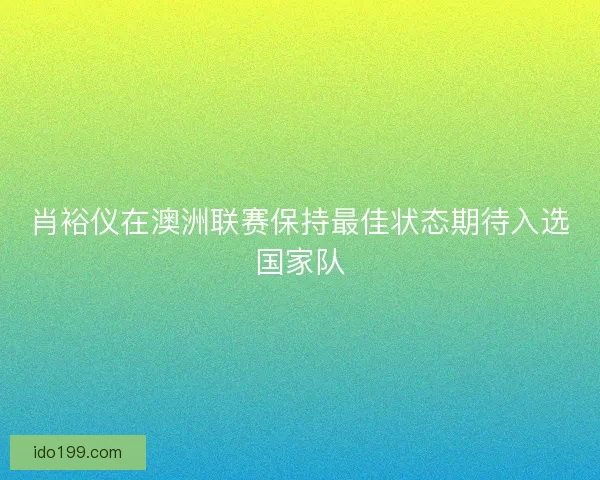 肖裕仪在澳洲联赛保持最佳状态期待入选国家队 肖裕仪在澳洲联赛保持最佳状态期待入选国家队