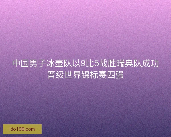 中国男子冰壶队以9比5战胜瑞典队成功晋级世界锦标赛四强