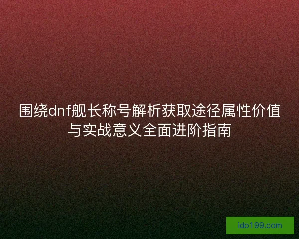 围绕dnf舰长称号解析获取途径属性价值与实战意义全面进阶指南