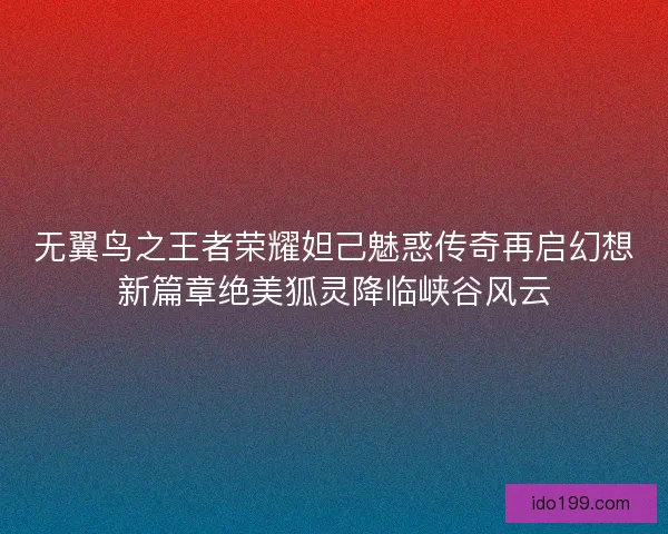 无翼鸟之王者荣耀妲己魅惑传奇再启幻想新篇章绝美狐灵降临峡谷风云
