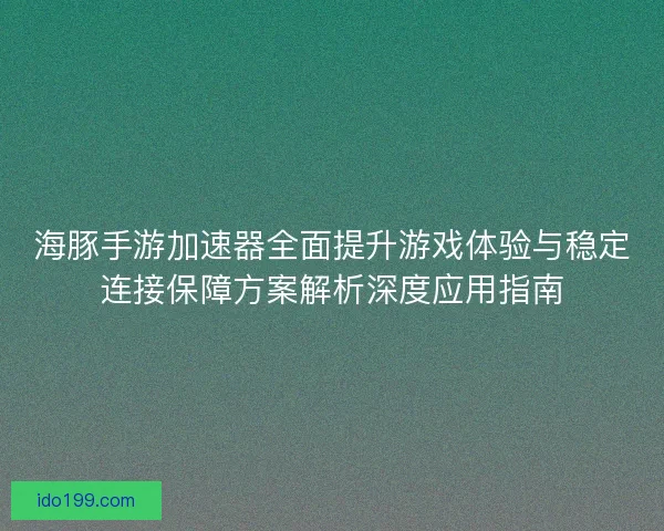 海豚手游加速器全面提升游戏体验与稳定连接保障方案解析深度应用指南