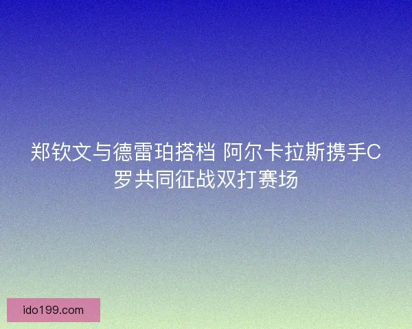 郑钦文与德雷珀搭档 阿尔卡拉斯携手C罗共同征战双打赛场