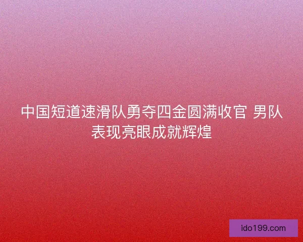 中国短道速滑队勇夺四金圆满收官 男队表现亮眼成就辉煌 中国短道速滑队勇夺四金圆满收官 男队表现亮眼成就辉煌