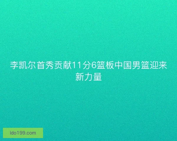李凯尔首秀贡献11分6篮板中国男篮迎来新力量 李凯尔首秀贡献11分6篮板中国男篮迎来新力量