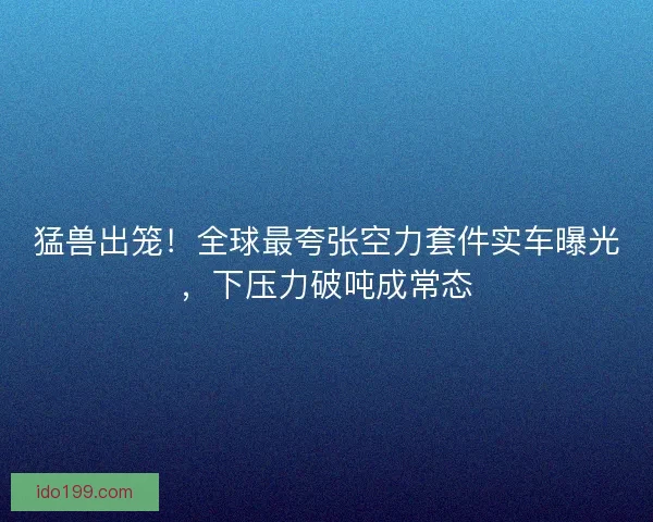 猛兽出笼!全球最夸张空力套件实车曝光,下压力破吨成常态 猛兽出笼!全球最夸张空力套件实车曝光,下压力破吨成常态