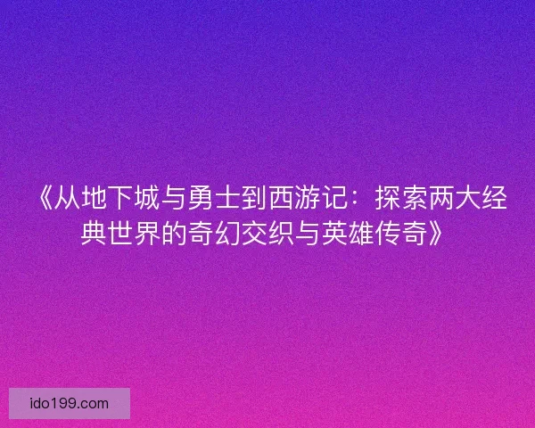 《从地下城与勇士到西游记：探索两大经典世界的奇幻交织与英雄传奇》