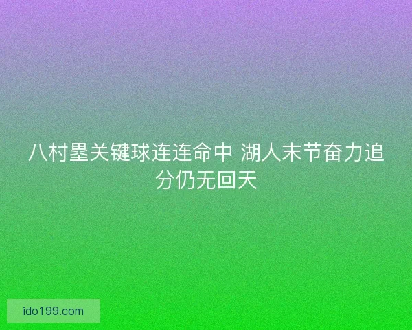 八村塁关键球连连命中 湖人末节奋力追分仍无回天