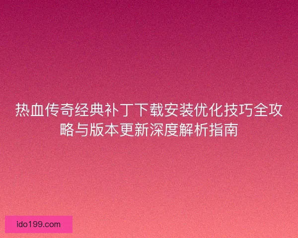 热血传奇经典补丁下载安装优化技巧全攻略与版本更新深度解析指南