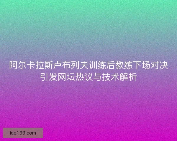 阿尔卡拉斯卢布列夫训练后教练下场对决引发网坛热议与技术解析 阿尔卡拉斯卢布列夫训练后教练下场对决引发网坛热议与技术解析