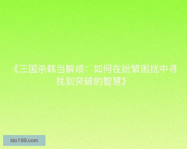 《三国杀韩当解烦：如何在纷繁困扰中寻找到突破的智慧》