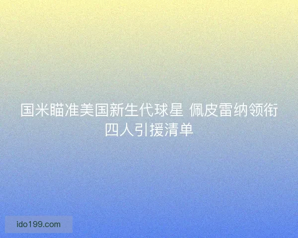 国米瞄准美国新生代球星 佩皮雷纳领衔四人引援清单