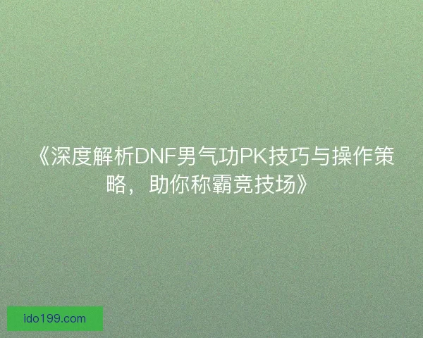 《深度解析DNF男气功PK技巧与操作策略,助你称霸竞技场》 《深度解析DNF男气功PK技巧与操作策略,助你称霸竞技场》