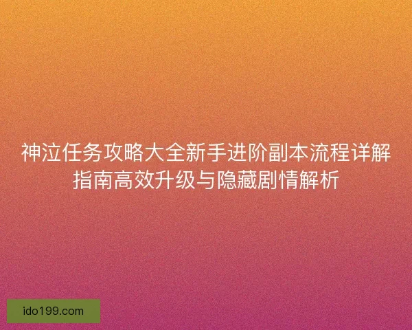 神泣任务攻略大全新手进阶副本流程详解指南高效升级与隐藏剧情解析 神泣任务攻略大全新手进阶副本流程详解指南高效升级与隐藏剧情解析