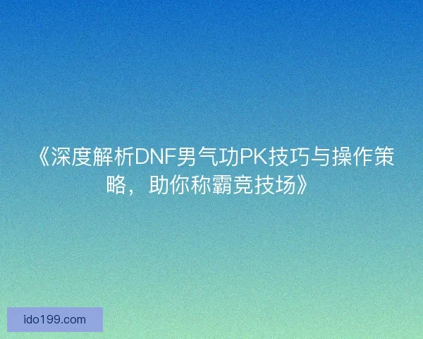 《深度解析DNF男气功PK技巧与操作策略,助你称霸竞技场》 《深度解析DNF男气功PK技巧与操作策略,助你称霸竞技场》