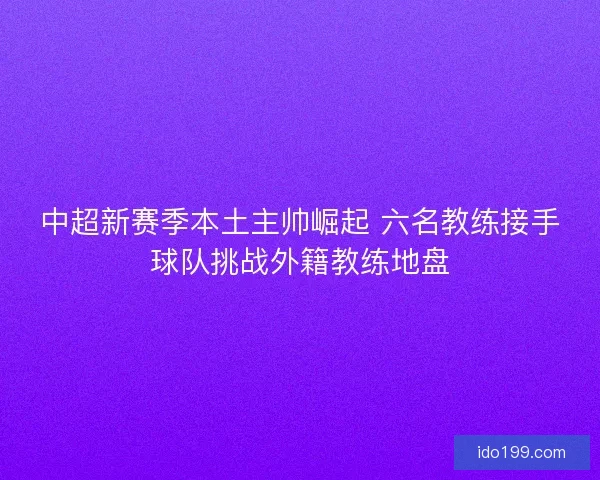 中超新赛季本土主帅崛起 六名教练接手球队挑战外籍教练地盘 中超新赛季本土主帅崛起 六名教练接手球队挑战外籍教练地盘