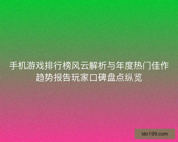 手机游戏排行榜风云解析与年度热门佳作趋势报告玩家口碑盘点纵览 手机游戏排行榜风云解析与年度热门佳作趋势报告玩家口碑盘点纵览